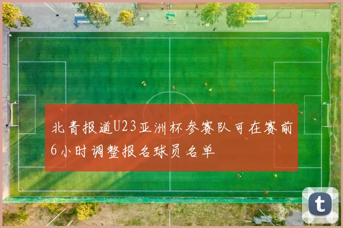 北青报道U23亚洲杯参赛队可在赛前6小时调整报名球员名单