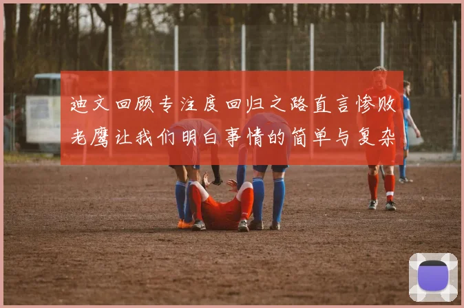 迪文回顾专注度回归之路直言惨败老鹰让我们明白事情的简单与复杂