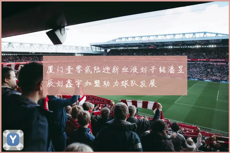 厦门壹零贰陆迎新血液刘子铭潘昱辰刘鑫宇加盟助力球队发展