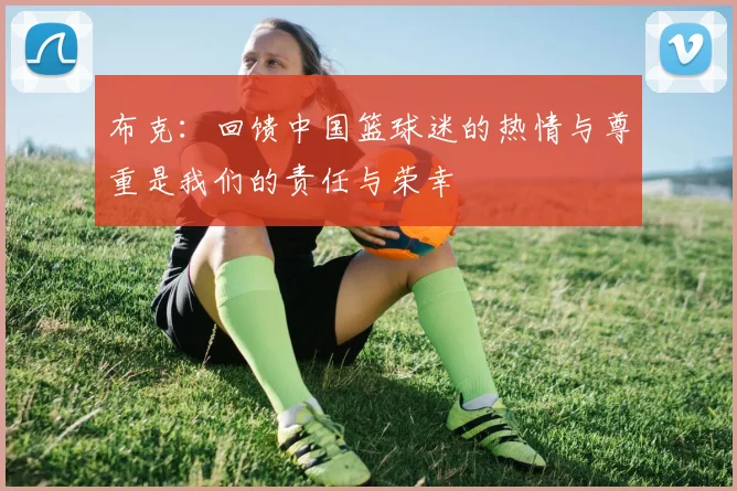 布克：回馈中国篮球迷的热情与尊重是我们的责任与荣幸