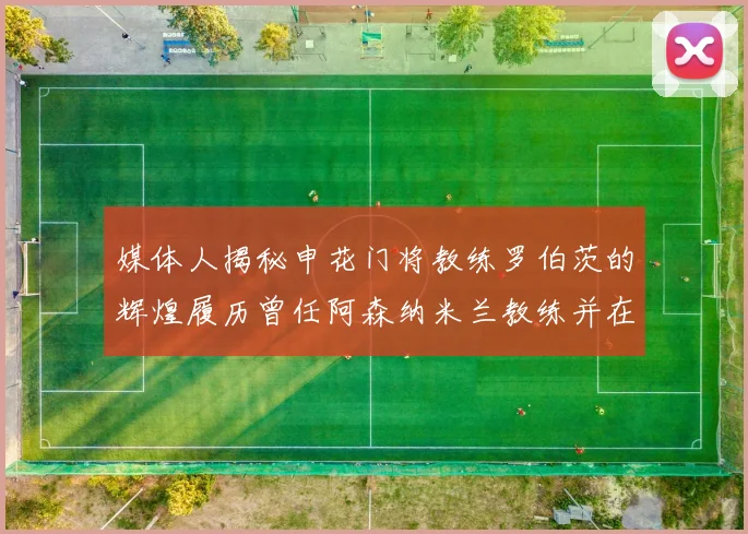媒体人揭秘申花门将教练罗伯茨的辉煌履历曾任阿森纳米兰教练并在华夏执教