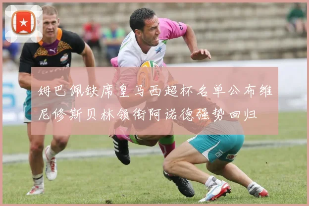 姆巴佩缺席皇马西超杯名单公布维尼修斯贝林领衔阿诺德强势回归