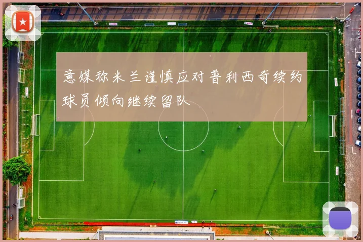 意媒称米兰谨慎应对普利西奇续约球员倾向继续留队