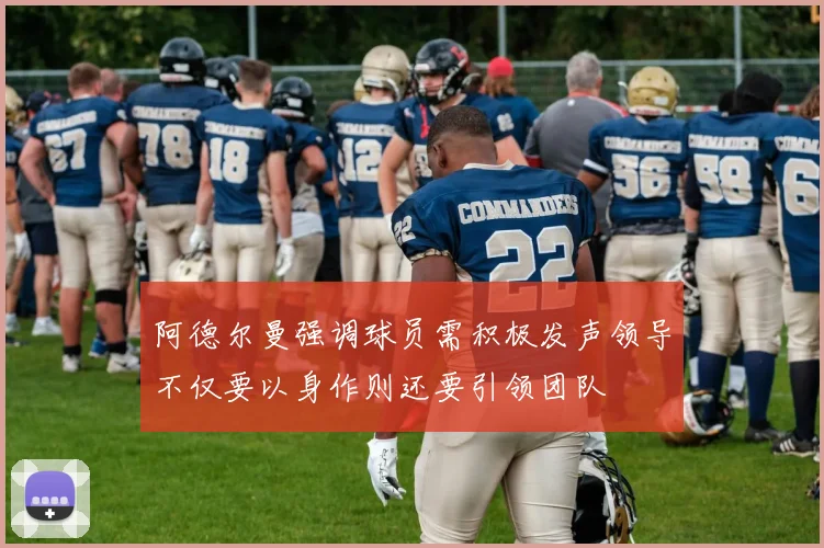 阿德尔曼强调球员需积极发声领导不仅要以身作则还要引领团队