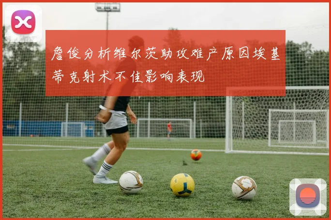 詹俊分析维尔茨助攻难产原因埃基蒂克射术不佳影响表现