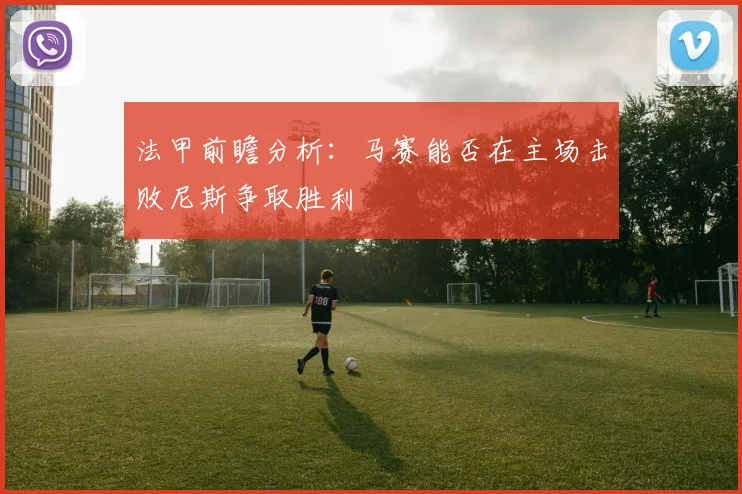 法甲前瞻分析：马赛能否在主场击败尼斯争取胜利