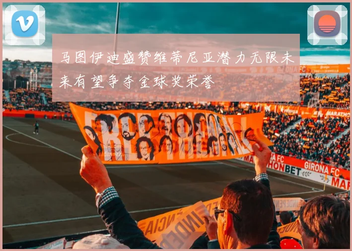 马图伊迪盛赞维蒂尼亚潜力无限未来有望争夺金球奖荣誉