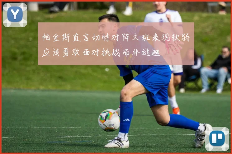 帕金斯直言切特对阵文班表现软弱应该勇敢面对挑战而非逃避