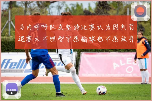 马内呼吁队友坚持比赛认为因判罚退赛太不理智宁愿输球也不愿放弃