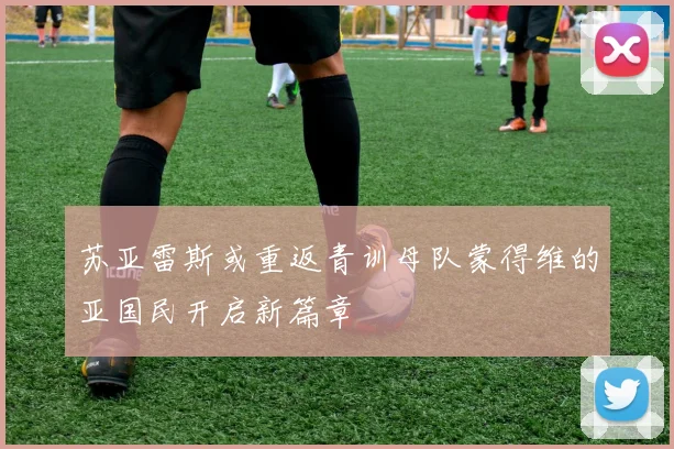 苏亚雷斯或重返青训母队蒙得维的亚国民开启新篇章