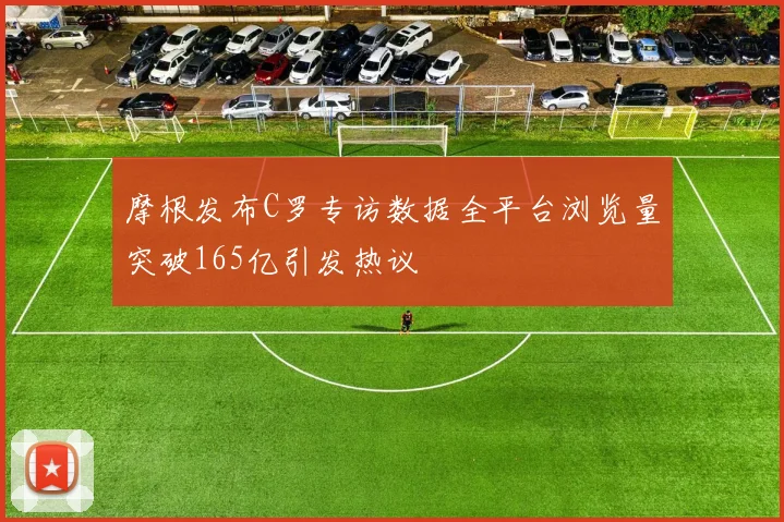 摩根发布C罗专访数据全平台浏览量突破165亿引发热议