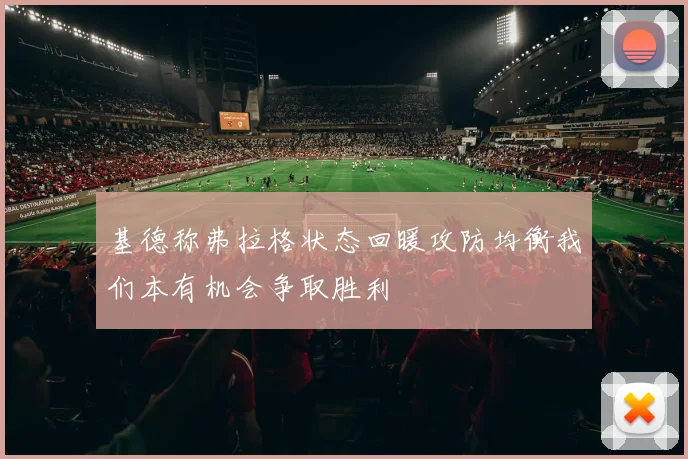 基德称弗拉格状态回暖攻防均衡我们本有机会争取胜利