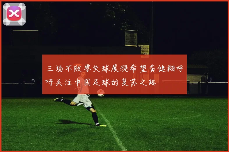 三场不败零失球展现希望黄健翔呼吁关注中国足球的复苏之路