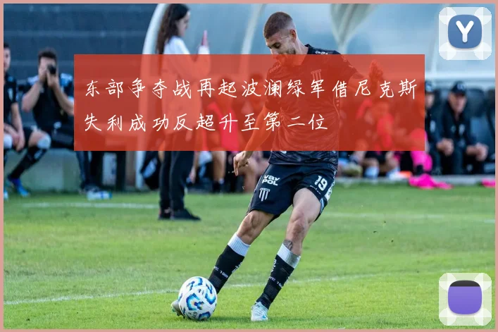 东部争夺战再起波澜绿军借尼克斯失利成功反超升至第二位