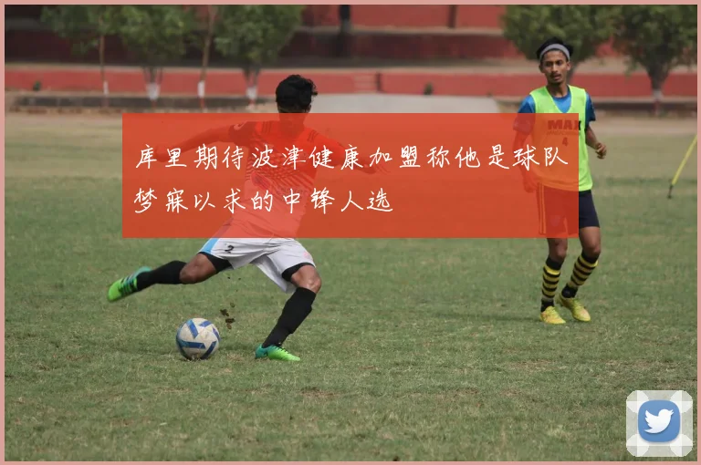 库里期待波津健康加盟称他是球队梦寐以求的中锋人选