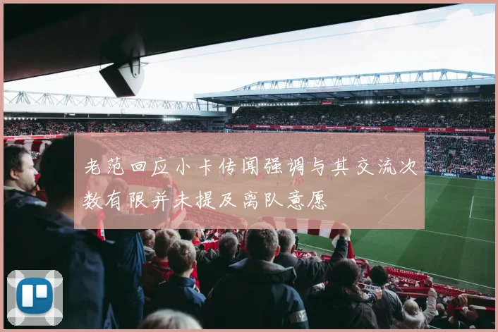 老范回应小卡传闻强调与其交流次数有限并未提及离队意愿