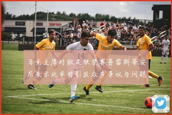 马竞主席对欧足联禁赛普雷斯蒂安尼表示此举将引发众多争议与问题