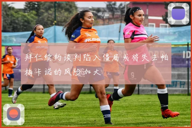拜仁续约谈判陷入僵局或将失去帕梅卡诺的风险加大
