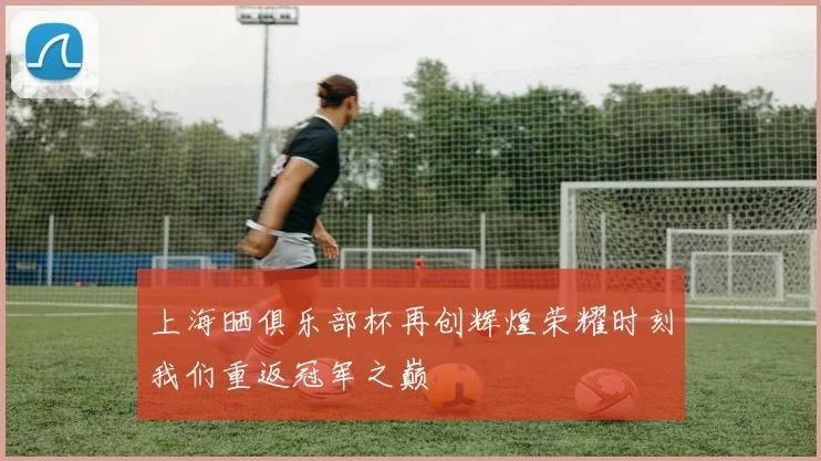上海晒俱乐部杯再创辉煌荣耀时刻我们重返冠军之巅