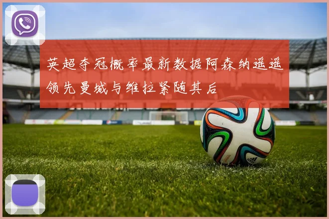 英超夺冠概率最新数据阿森纳遥遥领先曼城与维拉紧随其后