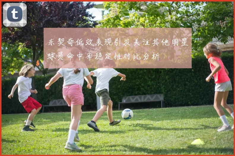 东契奇低效表现引发关注其他明星球员命中率稳定性对比分析
