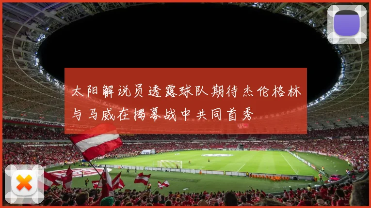 太阳解说员透露球队期待杰伦格林与马威在揭幕战中共同首秀