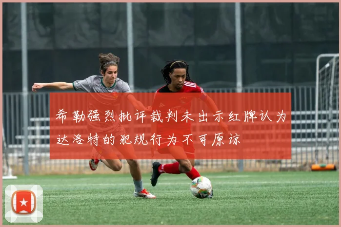 希勒强烈批评裁判未出示红牌认为达洛特的犯规行为不可原谅