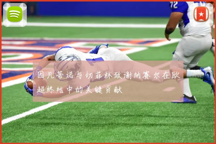 因凡蒂诺与切菲林致谢纳赛尔在欧超终结中的关键贡献
