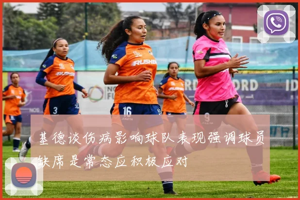 基德谈伤病影响球队表现强调球员缺席是常态应积极应对