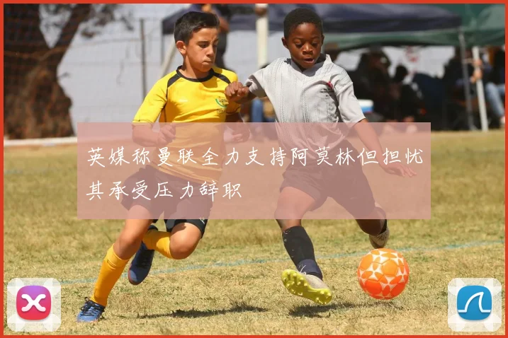 英媒称曼联全力支持阿莫林但担忧其承受压力辞职