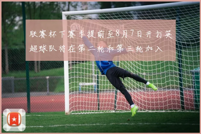 联赛杯下赛季提前至8月7日开打英超球队将在第二轮和第三轮加入