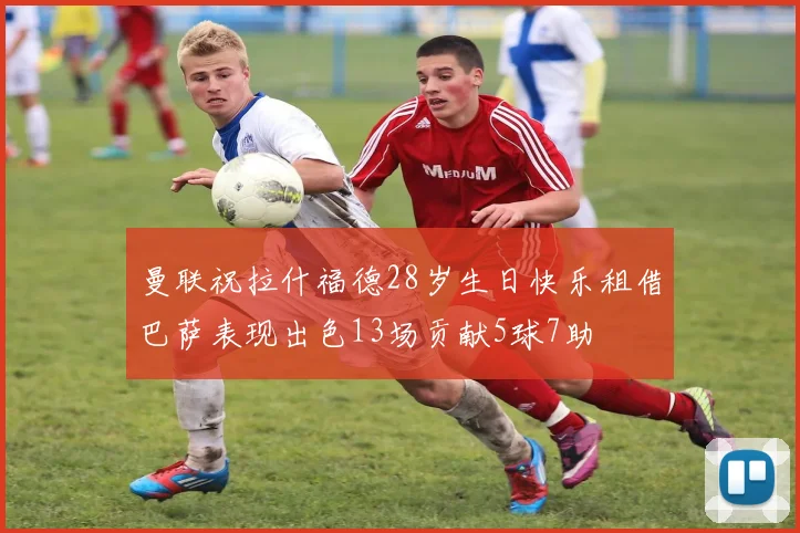 曼联祝拉什福德28岁生日快乐租借巴萨表现出色13场贡献5球7助