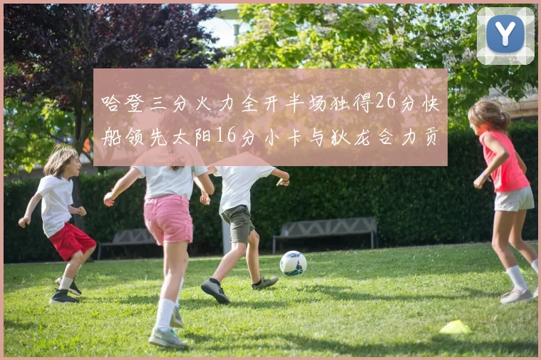 哈登三分火力全开半场独得26分快船领先太阳16分小卡与狄龙合力贡献28分