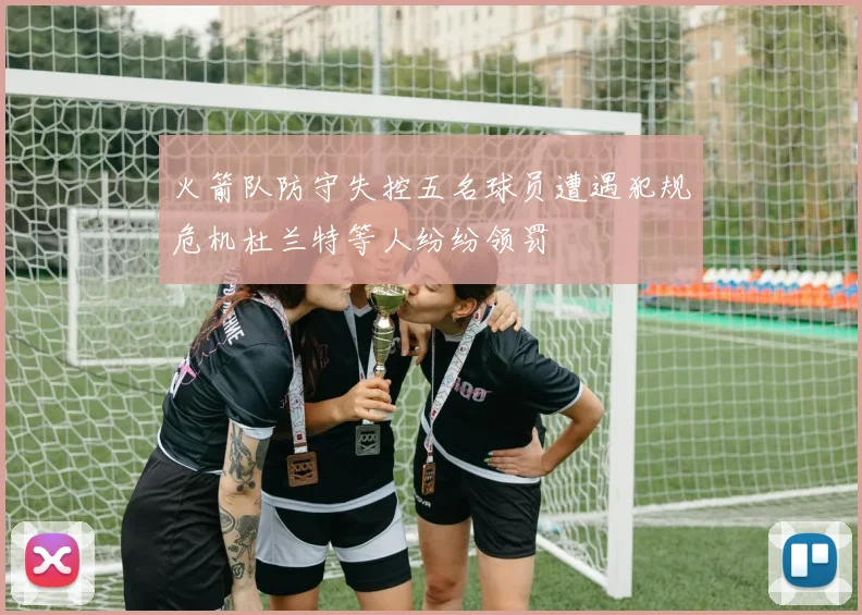 火箭队防守失控五名球员遭遇犯规危机杜兰特等人纷纷领罚