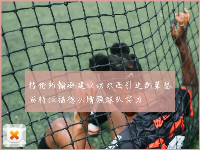 格伦约翰逊建议切尔西引进凯莱赫或特拉福德以增强球队实力