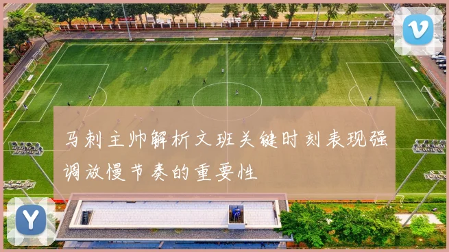 马刺主帅解析文班关键时刻表现强调放慢节奏的重要性