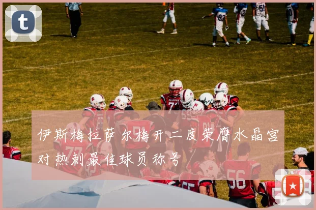 伊斯梅拉萨尔梅开二度荣膺水晶宫对热刺最佳球员称号
