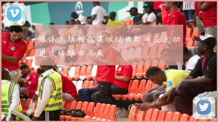 媒体人杨瀚森建议垃圾时间应主动进攻传球回不来