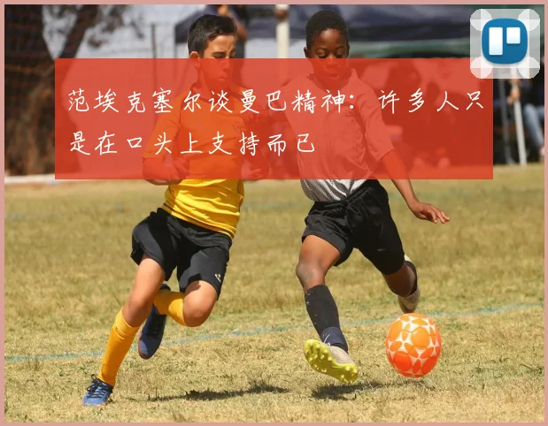 范埃克塞尔谈曼巴精神：许多人只是在口头上支持而已
