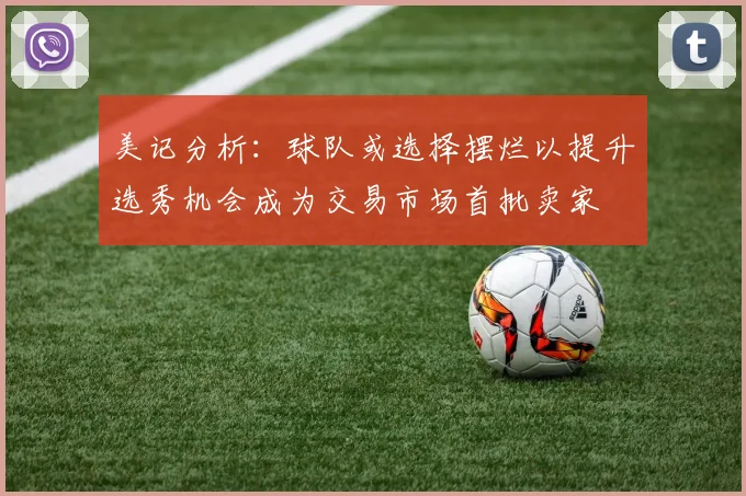 美记分析：球队或选择摆烂以提升选秀机会成为交易市场首批卖家