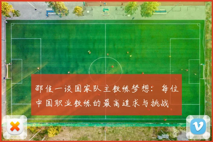邵佳一谈国家队主教练梦想：每位中国职业教练的最高追求与挑战