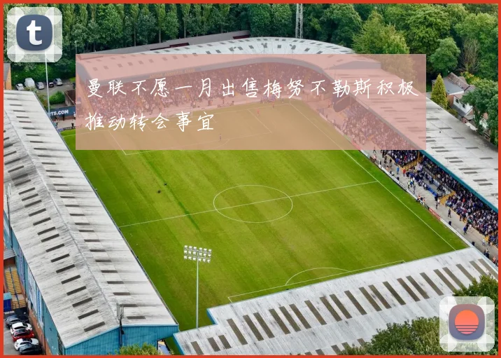曼联不愿一月出售梅努不勒斯积极推动转会事宜