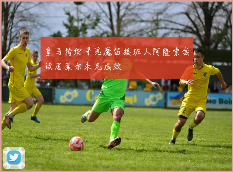 皇马持续寻觅魔笛接班人阿隆索尝试居莱尔未见成效