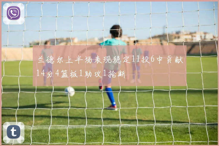 兰德尔上半场表现稳定11投6中贡献14分4篮板1助攻1抢断
