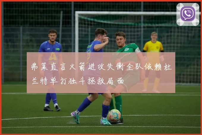 弗莱直言火箭进攻失衡全队依赖杜兰特单打独斗拯救局面
