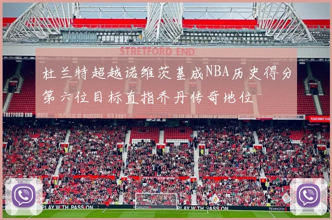 杜兰特超越诺维茨基成NBA历史得分第六位目标直指乔丹传奇地位