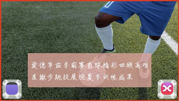 爱德华兹季前赛首球精彩回顾高难度撤步跳投展现夏季训练成果