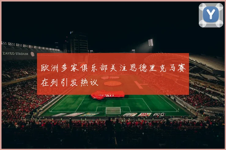 欧洲多家俱乐部关注恩德里克马赛在列引发热议