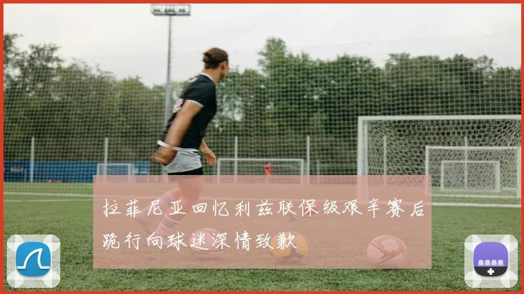 拉菲尼亚回忆利兹联保级艰辛赛后跪行向球迷深情致歉