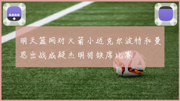 明天篮网对火箭小迈克尔波特和曼恩出战成疑杰明将缺席比赛